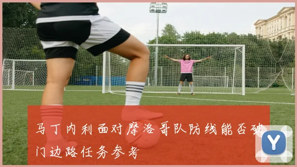 马丁内利面对摩洛哥队防线能否破门边路任务参考