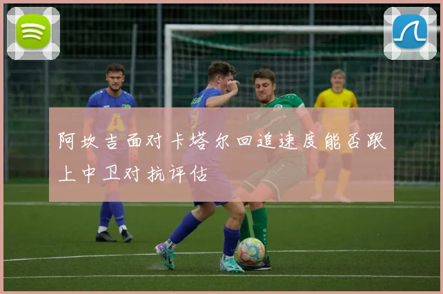 阿坎吉面对卡塔尔回追速度能否跟上中卫对抗评估