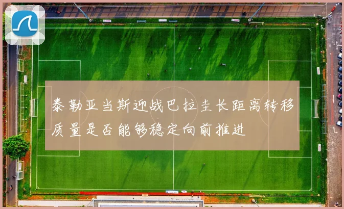 泰勒亚当斯迎战巴拉圭长距离转移质量是否能够稳定向前推进