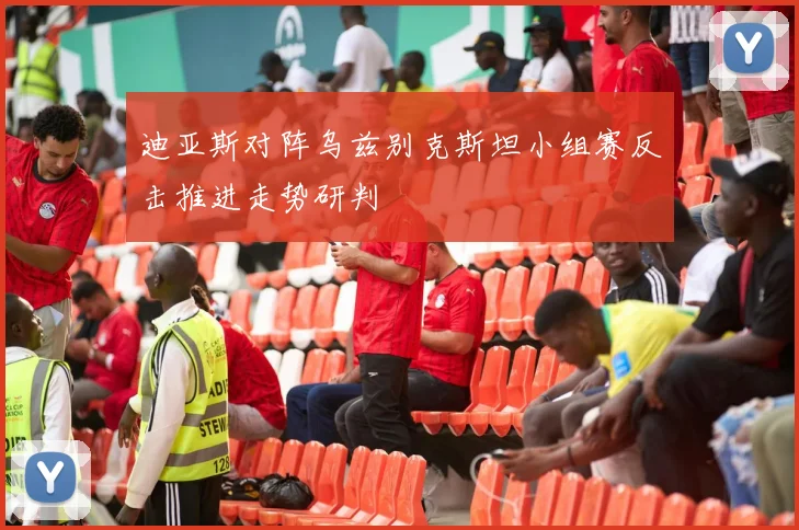 迪亚斯对阵乌兹别克斯坦小组赛反击推进走势研判