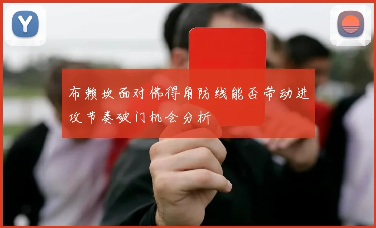 布赖坎面对佛得角防线能否带动进攻节奏破门机会分析