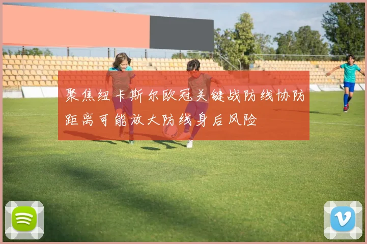 聚焦纽卡斯尔欧冠关键战防线协防距离可能放大防线身后风险