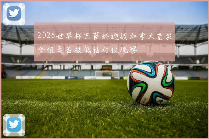 2026世界杯巴萨姆迎战加拿大首发价值是否被低估对位观察