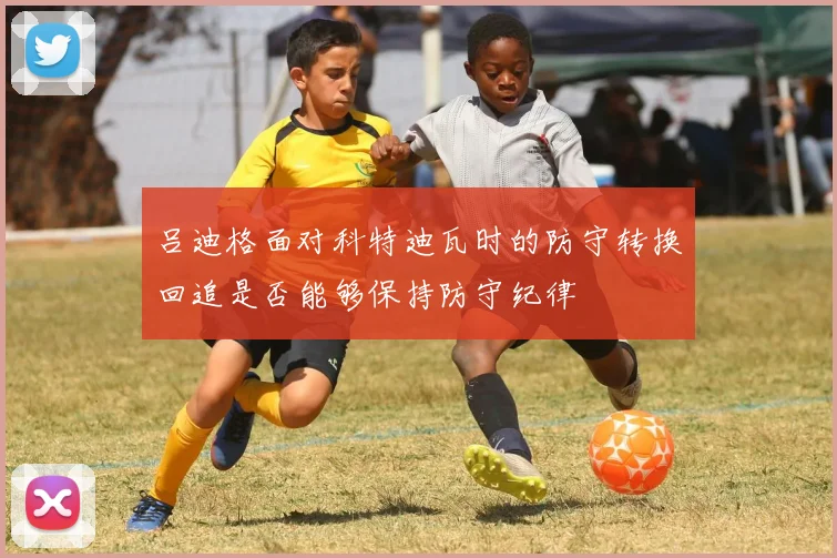 吕迪格面对科特迪瓦时的防守转换回追是否能够保持防守纪律