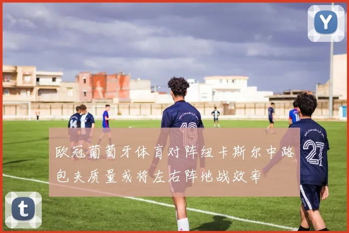 欧冠葡萄牙体育对阵纽卡斯尔中路包夹质量或将左右阵地战效率