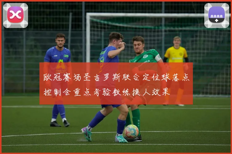 欧冠赛场圣吉罗斯联合定位球落点控制会重点考验教练换人效果