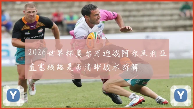 2026世界杯奥尔万迎战阿尔及利亚直塞线路是否清晰战术拆解