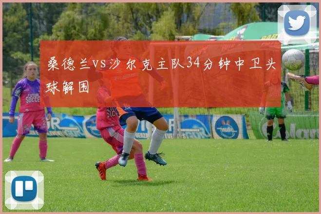桑德兰vs沙尔克主队34分钟中卫头球解围