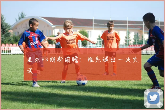 里尔vs朗斯前瞻：谁先逼出一次失误
