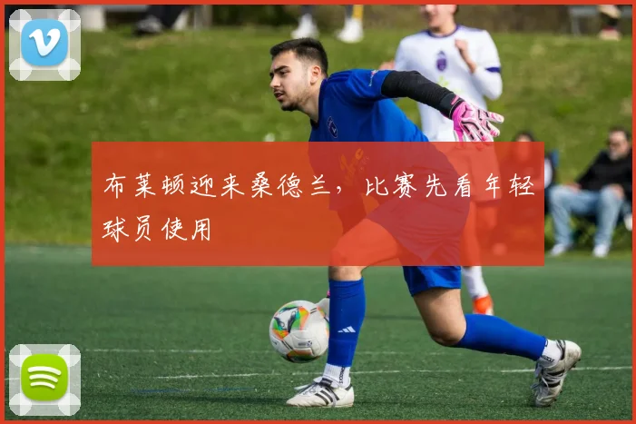 布莱顿迎来桑德兰，比赛先看年轻球员使用