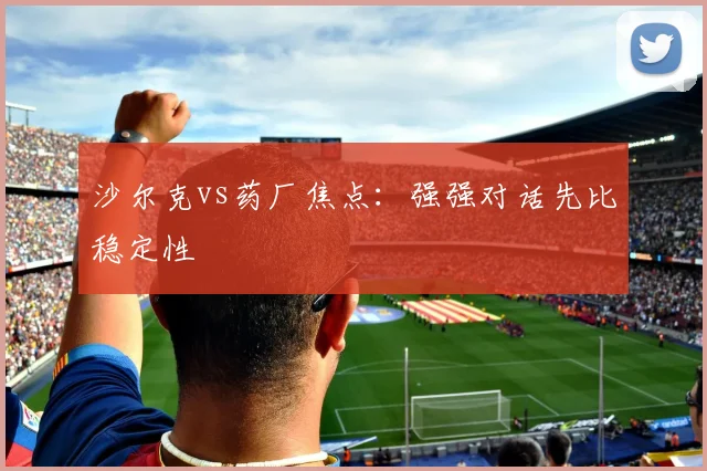 沙尔克vs药厂焦点：强强对话先比稳定性