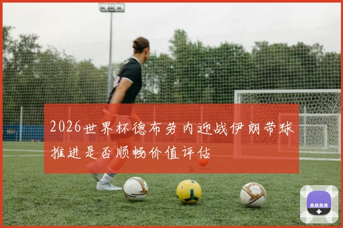 2026世界杯德布劳内迎战伊朗带球推进是否顺畅价值评估